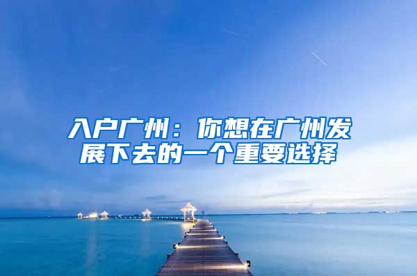 入户广州:你想在广州发展下去的一个重要选择