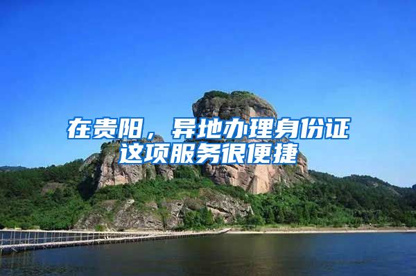 在贵阳,异地办理身份证这项服务很便捷