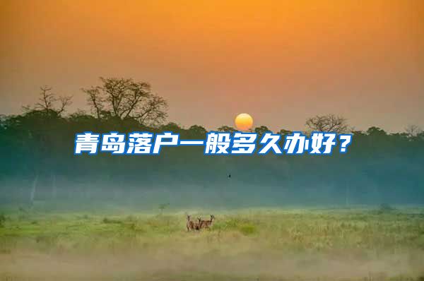 青岛落户一般多久办好?