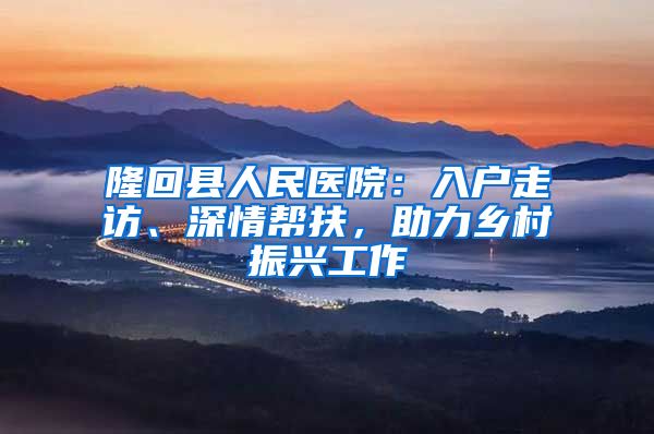 隆回县人民医院:入户走访、深情帮扶,助力乡村振兴工作