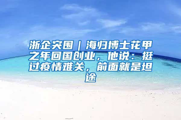 浙企突围｜海归博士花甲之年回国创业，他说：挺过疫情难关，前面就是坦途