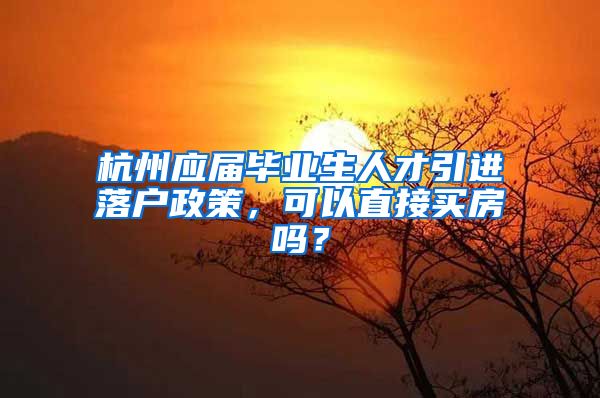 杭州应届毕业生人才引进落户政策，可以直接买房吗？