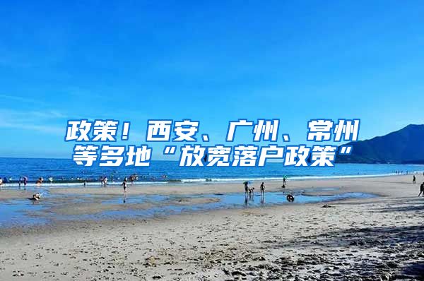 政策！西安、广州、常州等多地“放宽落户政策”