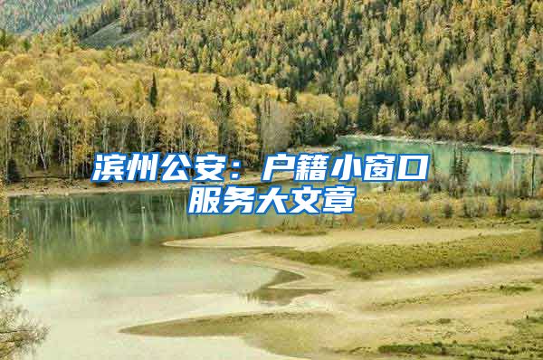 滨州公安：户籍小窗口 服务大文章