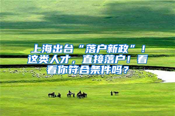 上海出台“落户新政”!这类人才,直接落户!看看你符合条件吗?