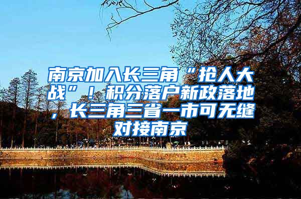 南京加入长三角“抢人大战”！积分落户新政落地，长三角三省一市可无缝对接南京
