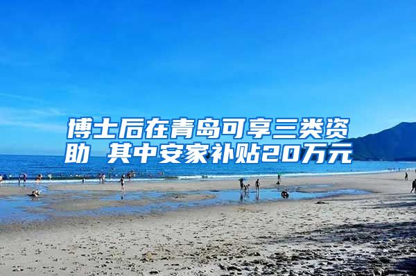 博士后在青岛可享三类资助 其中安家补贴20万元