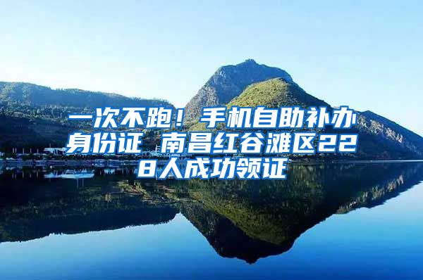 一次不跑！手机自助补办身份证 南昌红谷滩区228人成功领证