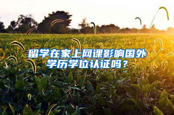 留学在家上网课影响国外学历学位认证吗?