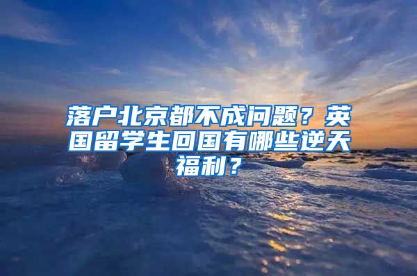 落户北京都不成问题？英国留学生回国有哪些逆天福利？