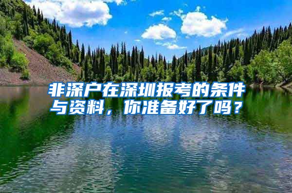 非深户在深圳报考的条件与资料，你准备好了吗？