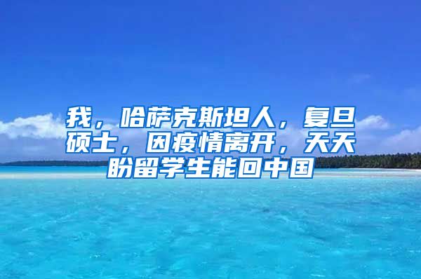 我，哈萨克斯坦人，复旦硕士，因疫情离开，天天盼留学生能回中国