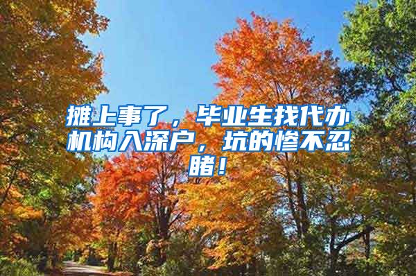 摊上事了，毕业生找代办机构入深户，坑的惨不忍睹！
