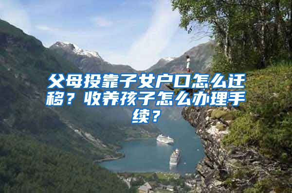 父母投靠子女户口怎么迁移?收养孩子怎么办理手续?