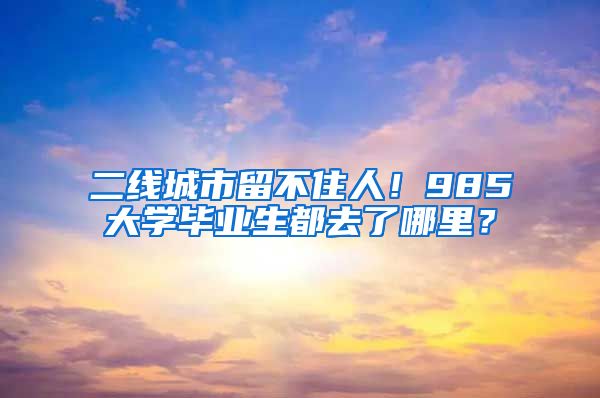 二线城市留不住人！985大学毕业生都去了哪里？