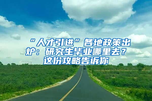 “人才引进”各地政策出炉：研究生毕业哪里去？这份攻略告诉你