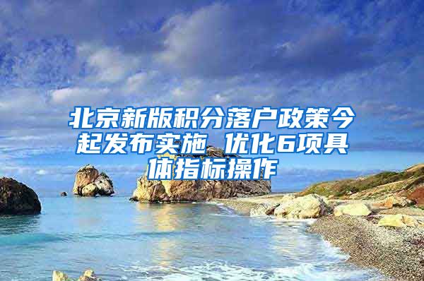 北京新版积分落户政策今起发布实施 优化6项具体指标操作