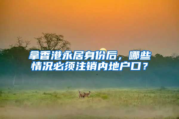 拿香港永居身份后，哪些情况必须注销内地户口？