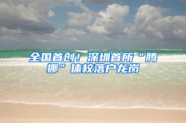 全国首创!深圳首所“腾挪”体校落户龙岗