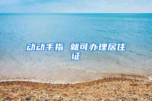 动动手指 就可办理居住证
