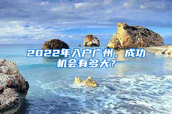 2022年入户广州，成功机会有多大？