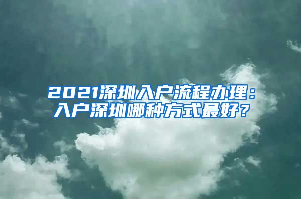 2021深圳入户流程办理：入户深圳哪种方式最好？