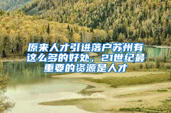原来人才引进落户苏州有这么多的好处,21世纪最重要的资源是人才