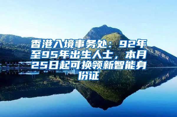 香港入境事务处:92年至95年出生人士,本月25日起可换领新智能身份证