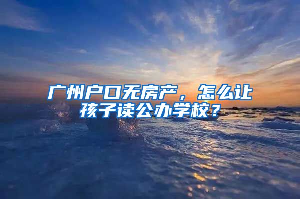 广州户口无房产,怎么让孩子读公办学校?