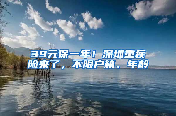 39元保一年！深圳重疾险来了，不限户籍、年龄