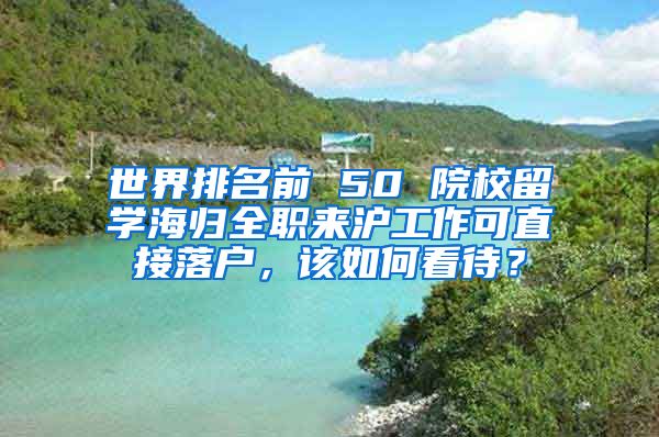世界排名前 50 院校留学海归全职来沪工作可直接落户，该如何看待？