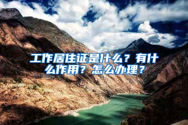 工作居住证是什么?有什么作用?怎么办理?