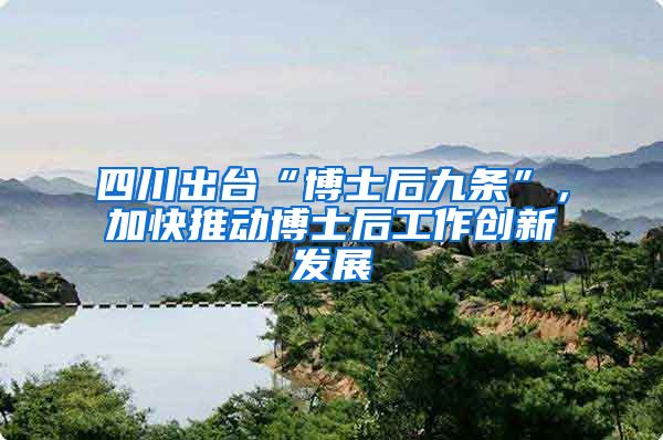 四川出台“博士后九条”，加快推动博士后工作创新发展