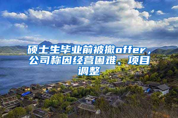 硕士生毕业前被撤offer，公司称因经营困难、项目调整