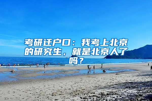 考研迁户口：我考上北京的研究生，就是北京人了吗？