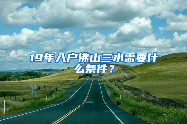 19年入户佛山三水需要什么条件？