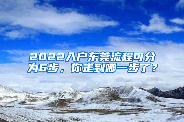 2022入户东莞流程可分为6步，你走到哪一步了？