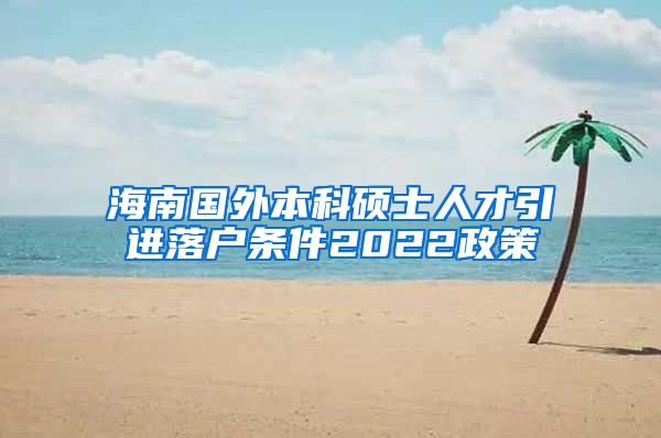 海南国外本科硕士人才引进落户条件2022政策