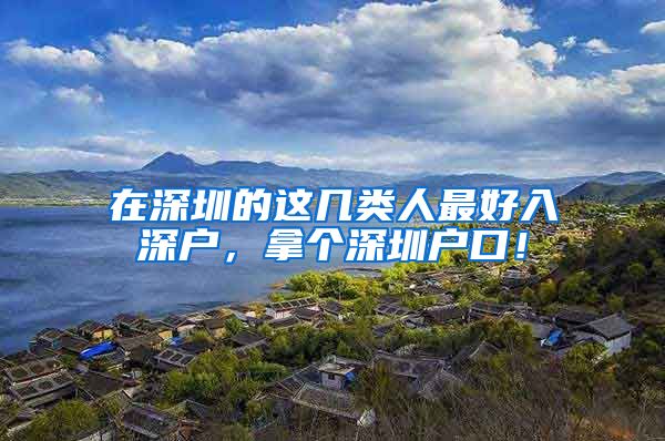 在深圳的这几类人最好入深户,拿个深圳户口!