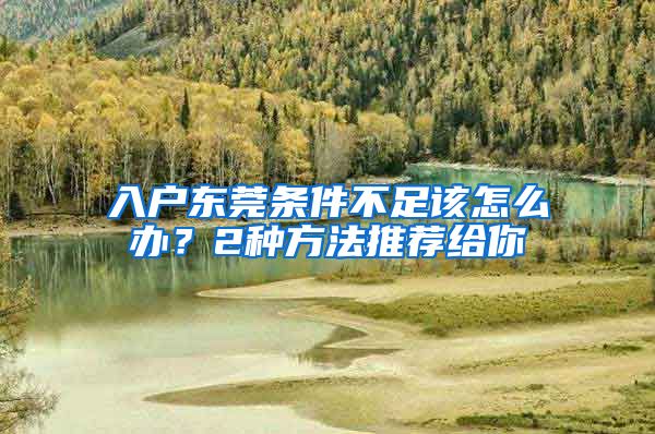 入户东莞条件不足该怎么办？2种方法推荐给你