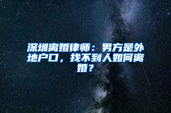 深圳离婚律师:男方是外地户口,找不到人如何离婚?