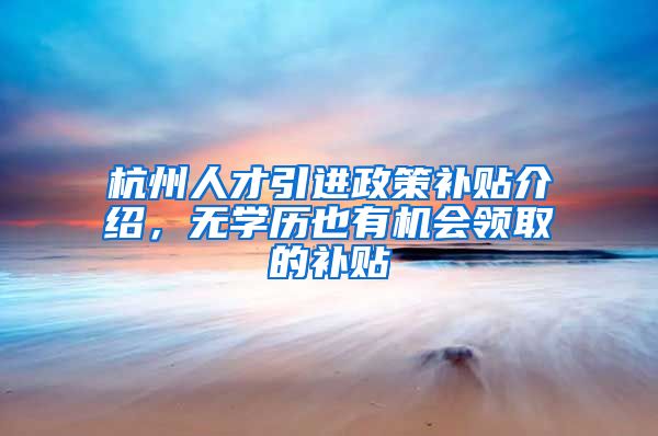 杭州人才引进政策补贴介绍，无学历也有机会领取的补贴