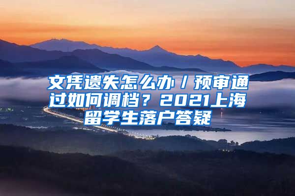 文凭遗失怎么办/预审通过如何调档?2021上海留学生落户答疑