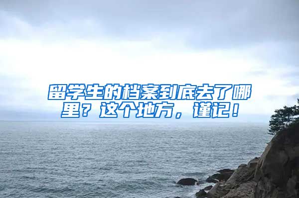 留学生的档案到底去了哪里？这个地方，谨记！
