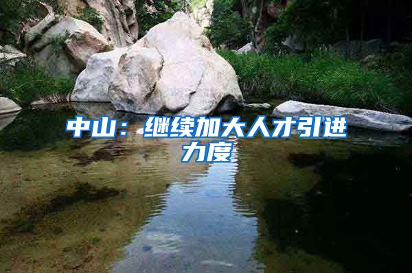 中山:继续加大人才引进力度