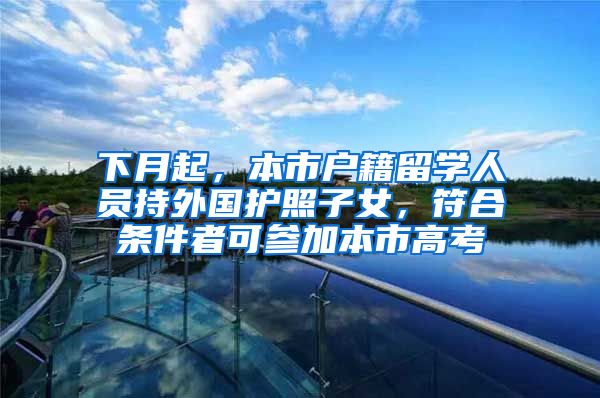 下月起,本市户籍留学人员持外国护照子女,符合条件者可参加本市高考