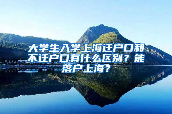 大学生入学上海迁户口和不迁户口有什么区别?能落户上海?