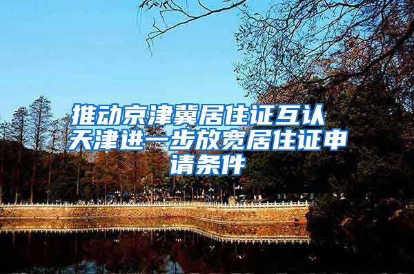 推动京津冀居住证互认 天津进一步放宽居住证申请条件