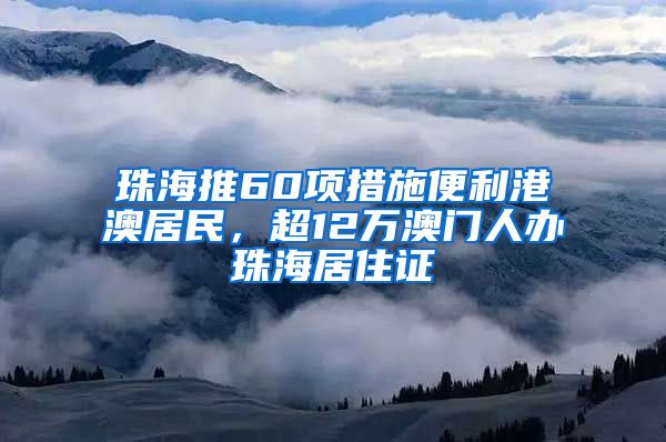 珠海推60项措施便利港澳居民，超12万澳门人办珠海居住证