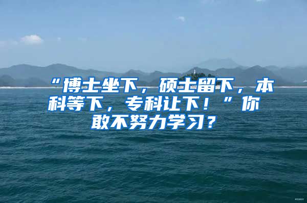 “博士坐下，硕士留下，本科等下，专科让下！”你敢不努力学习？